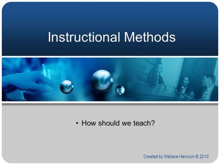 Instructional Methods How should we teach? Created by Wallace Hannum © 2010.