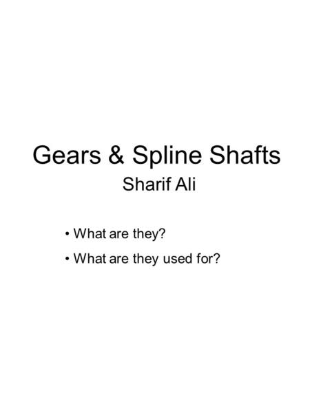 Gears & Spline Shafts Sharif Ali What are they? What are they used for?