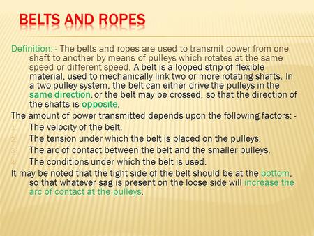Belts and Ropes Definition: - The belts and ropes are used to transmit power from one shaft to another by means of pulleys which rotates at the same speed.