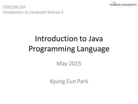 Introduction to Java Programming Language May 2015 Kyung Eun Park COSC236.237 Introduction to Computer Science II.