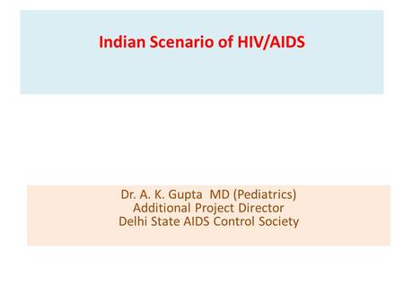 Indian Scenario of HIV/AIDS Dr. A. K. Gupta MD (Pediatrics) Additional Project Director Delhi State AIDS Control Society.