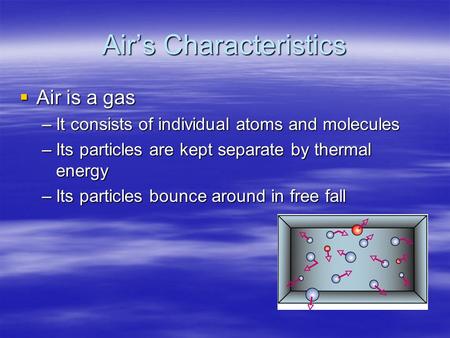 Air’s Characteristics  Air is a gas –It consists of individual atoms and molecules –Its particles are kept separate by thermal energy –Its particles bounce.