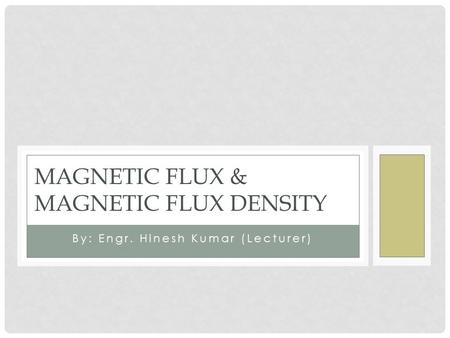 By: Engr. Hinesh Kumar (Lecturer) MAGNETIC FLUX & MAGNETIC FLUX DENSITY.