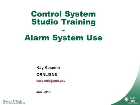 Managed by UT-Battelle for the Department of Energy Kay Kasemir ORNL/SNS Jan. 2013 Control System Studio Training - Alarm System Use.