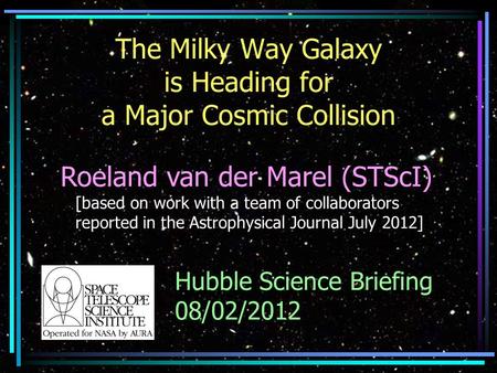 The Milky Way Galaxy is Heading for a Major Cosmic Collision Roeland van der Marel (STScI) [based on work with a team of collaborators reported in the.