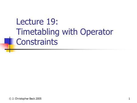© J. Christopher Beck 20051 Lecture 19: Timetabling with Operator Constraints.