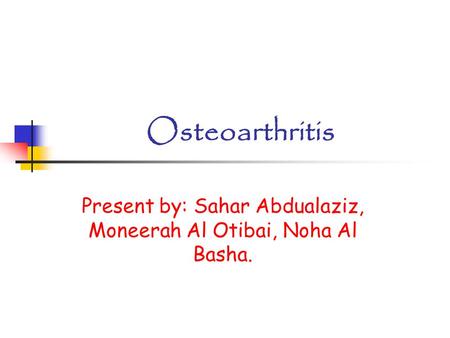 Osteoarthritis Present by: Sahar Abdualaziz, Moneerah Al Otibai, Noha Al Basha.