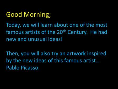 Good Morning; Today, we will learn about one of the most famous artists of the 20 th Century. He had new and unusual ideas! Then, you will also try an.