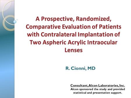 A Prospective, Randomized, Comparative Evaluation of Patients with Contralateral Implantation of Two Aspheric Acrylic Intraocular Lenses R. Cionni, MD.