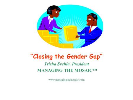 “Closing the Gender Gap” Trisha Svehla, President MANAGING THE MOSAIC™ www.managingthemosaic.com.