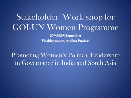 Promoting Women’s Political Leadership in Governance in India and South Asia Stakeholder Work shop for GOI-UN Women Programme 29 th &30 th September Visakhapatnam,