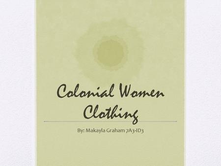 Colonial Women Clothing By: Makayla Graham 7A3-ID3.