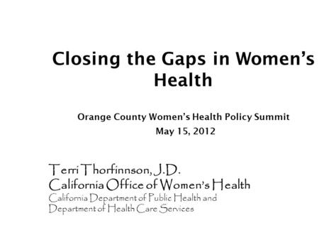 Closing the Gaps in Women’s Health Orange County Women’s Health Policy Summit May 15, 2012 Terri Thorfinnson, J.D. California Office of Women’s Health.
