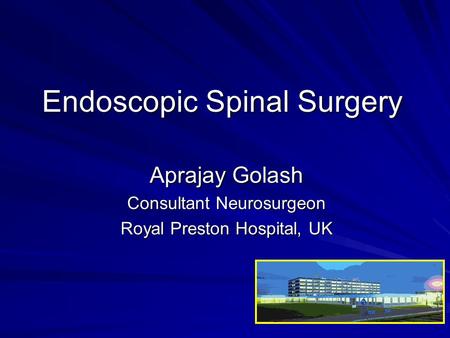 Endoscopic Spinal Surgery Aprajay Golash Consultant Neurosurgeon Royal Preston Hospital, UK.