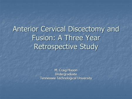 Anterior Cervical Discectomy and Fusion: A Three Year Retrospective Study M. Craig Hixson Undergraduate Tennessee Technological University.