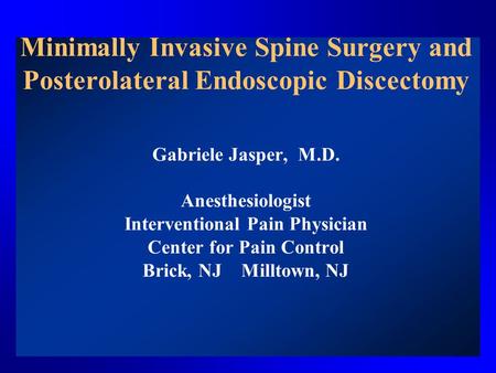 Minimally Invasive Spine Surgery and Posterolateral Endoscopic Discectomy Gabriele Jasper, M.D. Anesthesiologist Interventional Pain Physician Center for.