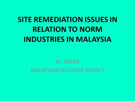 SITE REMEDIATION ISSUES IN RELATION TO NORM INDUSTRIES IN MALAYSIA M. OMAR MALAYSIAN NUCLEAR AGENCY.