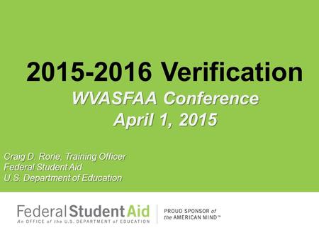 WVASFAA Conference April 1, 2015 2015-2016 Verification WVASFAA Conference April 1, 2015 Craig D. Rorie, Training Officer Federal Student Aid U.S. Department.