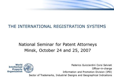 World Intellectual Property Organization THE INTERNATIONAL REGISTRATION SYSTEMS National Seminar for Patent Attorneys Minsk, October 24 and 25, 2007 Federico.