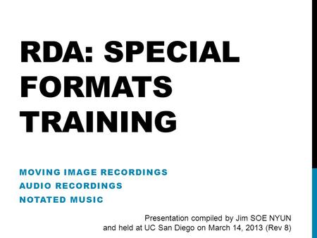 RDA: SPECIAL FORMATS TRAINING MOVING IMAGE RECORDINGS AUDIO RECORDINGS NOTATED MUSIC Presentation compiled by Jim SOE NYUN and held at UC San Diego on.