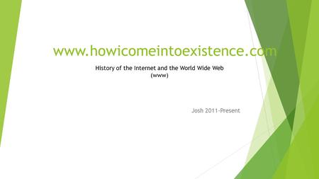 Www.howicomeintoexistence.com Josh 2011-Present History of the Internet and the World Wide Web (www)