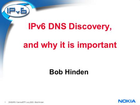 1 DNSOPS / Vienna IETF / July 2003 / Bob Hinden IPv6 DNS Discovery, and why it is important Bob Hinden.