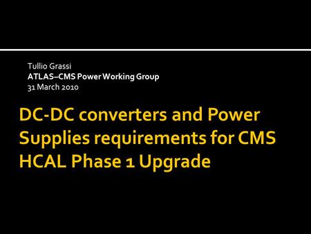Tullio Grassi ATLAS–CMS Power Working Group 31 March 2010 DC-DC converters and Power Supplies requirements for CMS HCAL Phase 1 Upgrade.