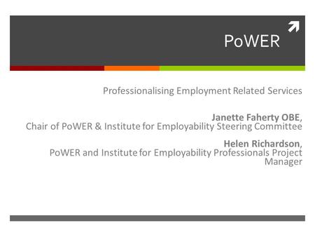  PoWER Professionalising Employment Related Services Janette Faherty OBE, Chair of PoWER & Institute for Employability Steering Committee Helen Richardson,