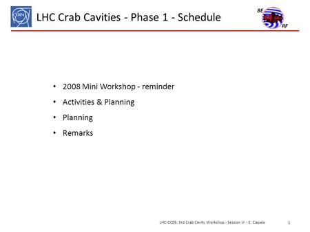 LHC Crab Cavities - Phase 1 - Schedule 2008 Mini Workshop - reminder Activities & Planning Planning Remarks 1 LHC-CC09, 3rd Crab Cavity Workshop - Session.