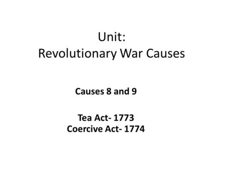 Unit: Revolutionary War Causes Causes 8 and 9 Tea Act- 1773 Coercive Act- 1774.