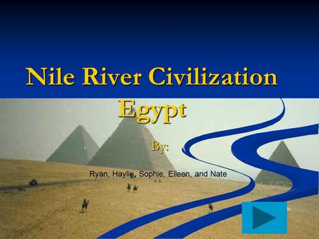 Nile River Civilization Egypt By: Ryan, Haylie, Sophie, Eileen, and Nate Add button to move to the next page.