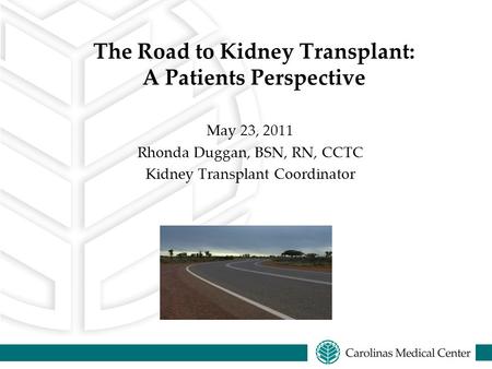 The Road to Kidney Transplant: A Patients Perspective May 23, 2011 Rhonda Duggan, BSN, RN, CCTC Kidney Transplant Coordinator.