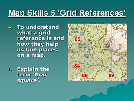 Map Skills 5 ‘Grid References’  To understand what a grid reference is and how they help us find places on a map. 1. Explain the term ‘Grid square’.