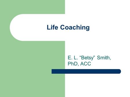 Life Coaching E. L. “Betsy” Smith, PhD, ACC. Life Coaching What is coaching? Partnership Thought provoking Creative process Inspires maximum potential.