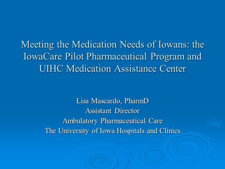 Meeting the Medication Needs of Iowans: the IowaCare Pilot Pharmaceutical Program and UIHC Medication Assistance Center Lisa Mascardo, PharmD Assistant.