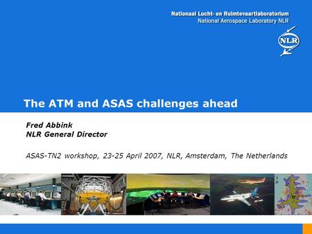 The ATM and ASAS challenges ahead Fred Abbink NLR General Director ASAS-TN2 workshop, 23-25 April 2007, NLR, Amsterdam, The Netherlands.