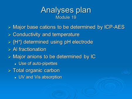 Analyses plan Module 19  Major base cations to be determined by ICP-AES  Conductivity and temperature  {H + } determined using pH electrode  Al fractionation.