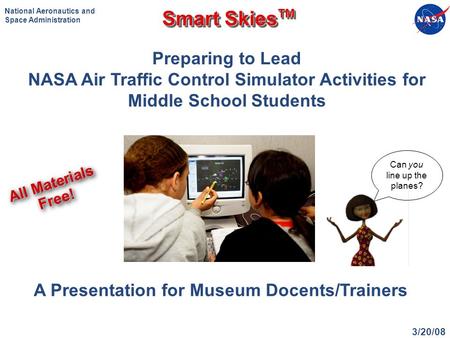 3/20/08 Smart Skies TM National Aeronautics and Space Administration A Presentation for Museum Docents/Trainers Preparing to Lead NASA Air Traffic Control.