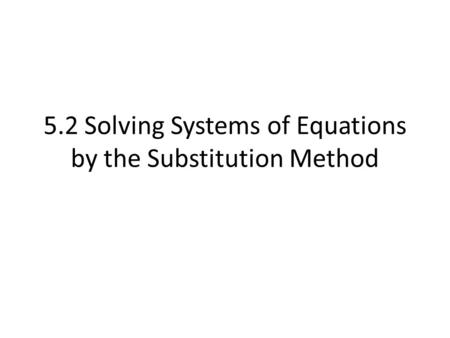 5.2 Solving Systems of Equations by the Substitution Method.