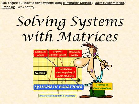 Solving Systems with Matrices Can’t figure out how to solve systems using Elimination Method? Substitution Method? Graphing? Why not try…