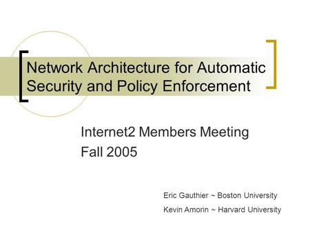 Network Architecture for Automatic Security and Policy Enforcement Internet2 Members Meeting Fall 2005 Eric Gauthier ~ Boston University Kevin Amorin ~