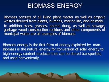 BIOMASS ENERGY Biomass consists of all living plant matter as well as organic wastes derived from plants, humans, marine life, and animals. In addition.