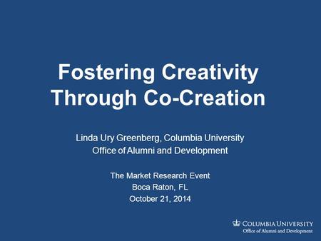 Fostering Creativity Through Co-Creation Linda Ury Greenberg, Columbia University Office of Alumni and Development The Market Research Event Boca Raton,