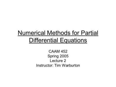 Numerical Methods for Partial Differential Equations CAAM 452 Spring 2005 Lecture 2 Instructor: Tim Warburton.
