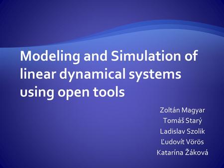 Modeling and Simulation of linear dynamical systems using open tools Zoltán Magyar Tomáš Starý Ladislav Szolik Ľudovít Vörös Katar ína Žáková.