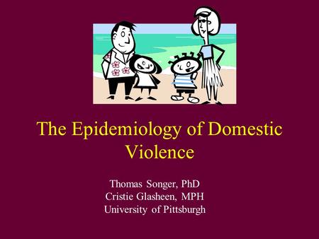 The Epidemiology of Domestic Violence Thomas Songer, PhD Cristie Glasheen, MPH University of Pittsburgh.