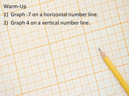 Warm-Up 1)Graph -7 on a horizontal number line. 2)Graph 4 on a vertical number line.