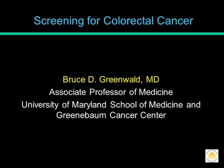 Screening for Colorectal Cancer Bruce D. Greenwald, MD Associate Professor of Medicine University of Maryland School of Medicine and Greenebaum Cancer.