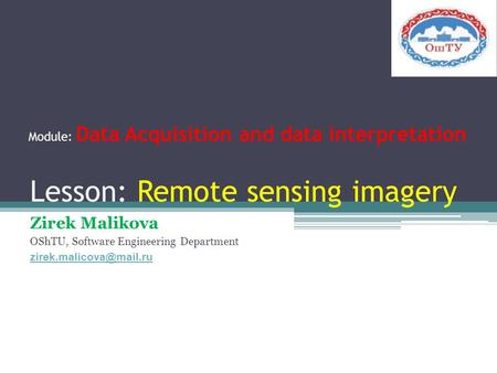 Lesson: Remote sensing imagery Zirek Malikova OShTU, Software Engineering Department Module: Data Acquisition and data interpretation.