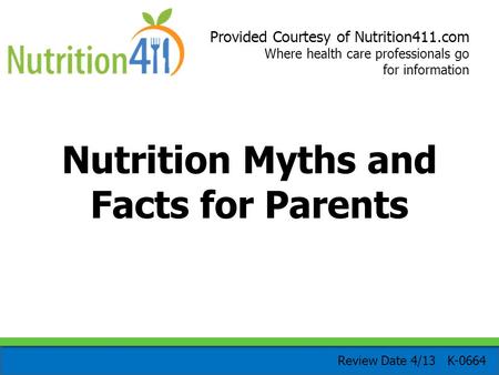 Provided Courtesy of Nutrition411.com Where health care professionals go for information Nutrition Myths and Facts for Parents Review Date 4/13 K-0664.